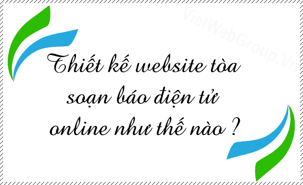 Thiết kế website t&ograve;a soạn b&aacute;o điện tử Online như thế n&agrave;o ?