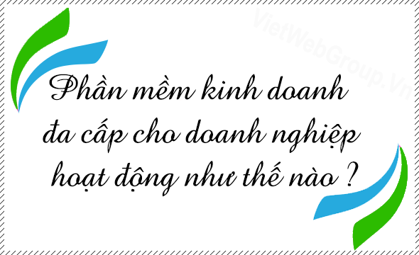 Phần mềm kinh doanh đa cấp cho doanh nghiệp hoạt động như thế n&agrave;o ?