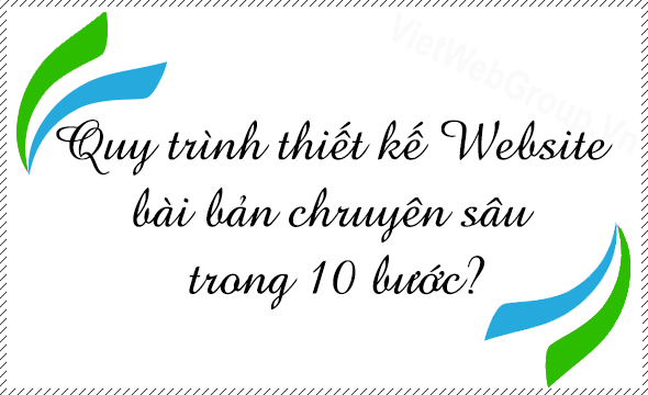Quy tr&igrave;nh thiết kế Website b&agrave;i bản chruy&ecirc;n s&acirc;u trong 10 bước?