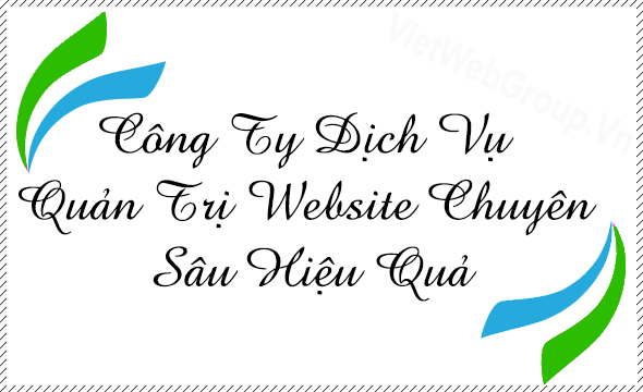 C&ocirc;ng Ty Dịch Vụ Quản Trị Website Chuy&ecirc;n S&acirc;u Hiệu Quả