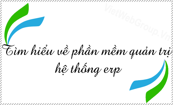 T&igrave;m hiểu về phần mềm quản trị hệ thống erp