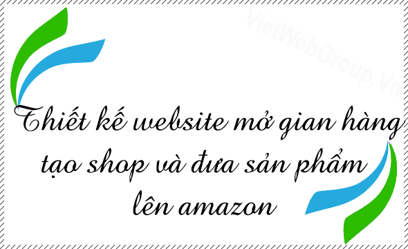 Thiết kế website mở gian h&agrave;ng tạo shop v&agrave; đưa sản phẩm l&ecirc;n amazon