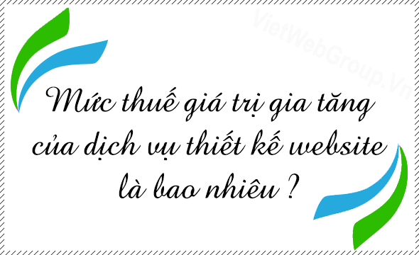 Mức Thuế Gi&aacute; Trị Gia Tăng của dịch vụ thiết kế website l&agrave; bao nhi&ecirc;u ?