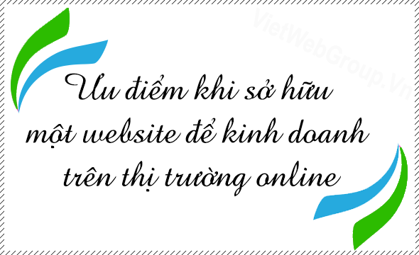 Ưu điểm khi sở hữu một website để kinh doanh tr&ecirc;n thị trường online