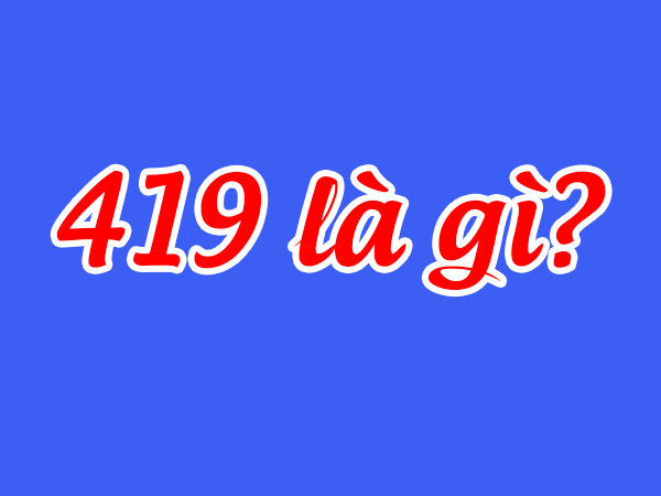 419 Là Gì? Tìm Hiểu Về 419 Là Gì?