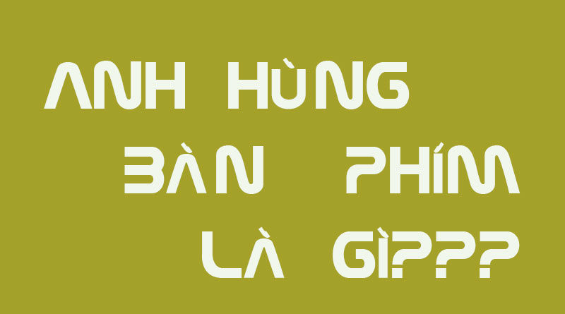 Anh Hùng Bàn Phím Là Gì? Anh Tìm Hiểu Về Hùng Bàn Phím Là Gì?