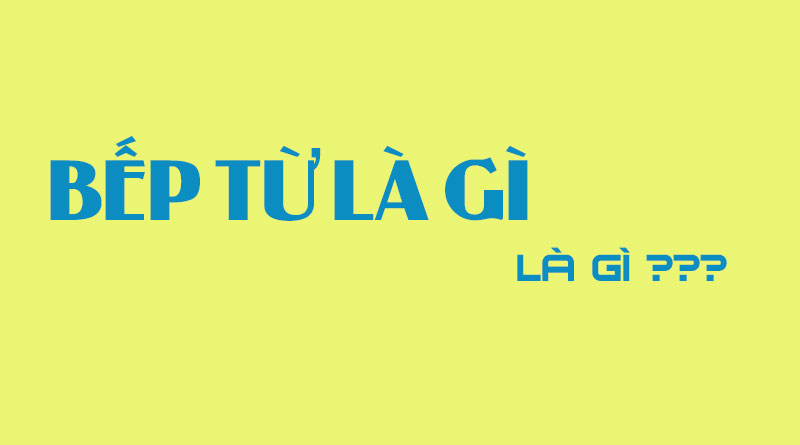 Bếp Từ Là Gì? Tìm Hiểu Về Bếp Từ Là Gì?