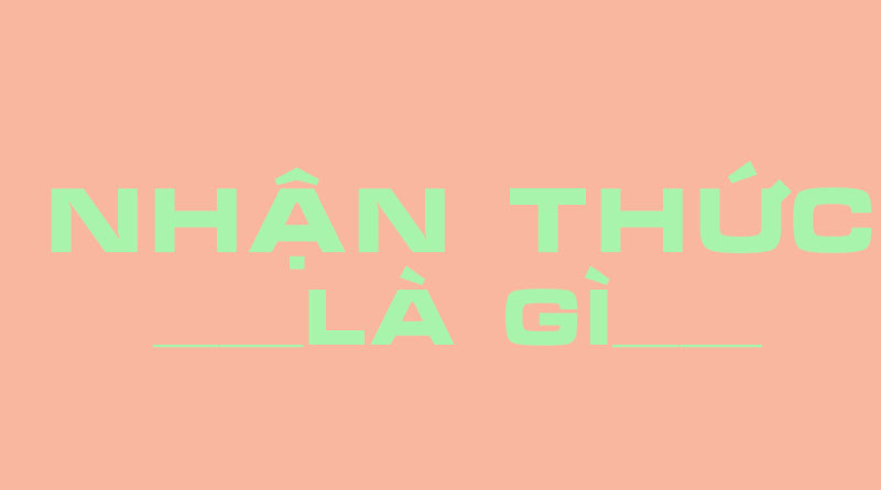 Nhận Thức Là Gì? Tìm Hiểu Về Nhận Thức Là Gì?