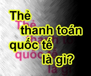 Tìm Hiểu Về Thẻ Thanh Toán Quốc Tế Là Gì?