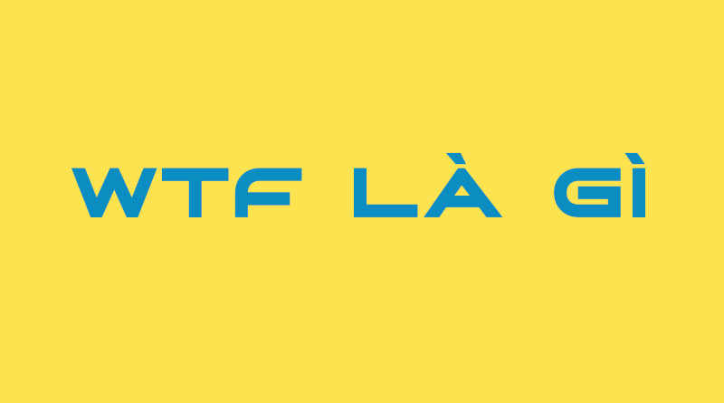 WTF Là Gì? Tìm Hiểu Về WTF Là Gì?